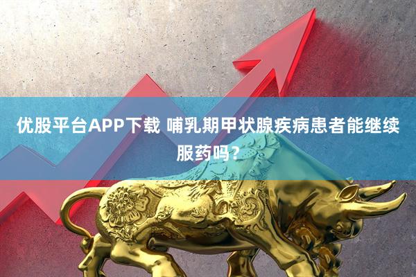 优股平台APP下载 哺乳期甲状腺疾病患者能继续服药吗？