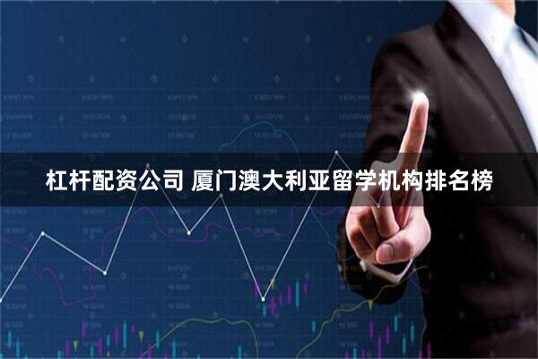 杠杆配资公司 厦门澳大利亚留学机构排名榜