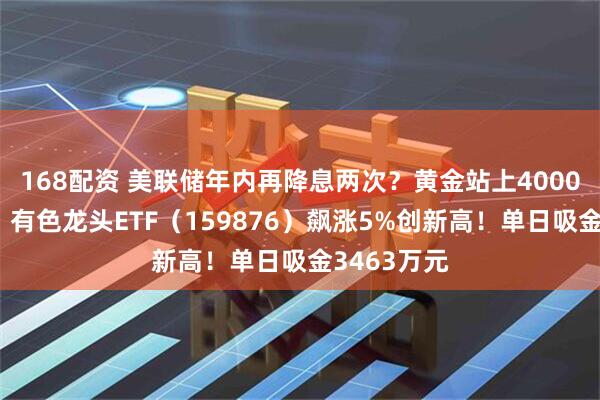 168配资 美联储年内再降息两次？黄金站上4000美元关口！有色龙头ETF（159876）飙涨5%创新高！单日吸金3463万元