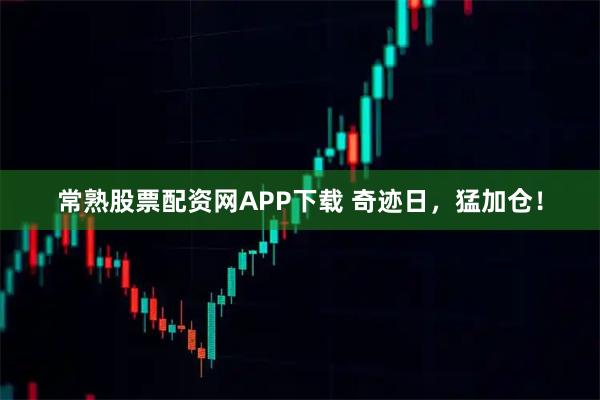 常熟股票配资网APP下载 奇迹日，猛加仓！