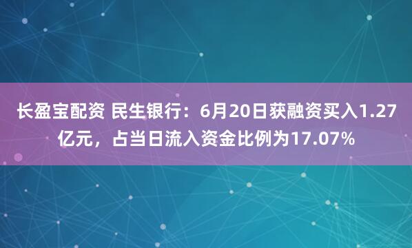 长盈宝配资 民生银行：6月20日获融资买入1.27亿元，占当日流入资金比例为17.07%