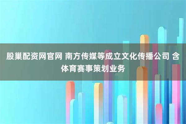 股巢配资网官网 南方传媒等成立文化传播公司 含体育赛事策划业务
