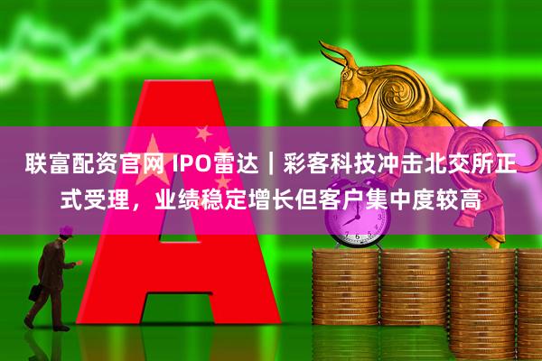 联富配资官网 IPO雷达｜彩客科技冲击北交所正式受理，业绩稳定增长但客户集中度较高