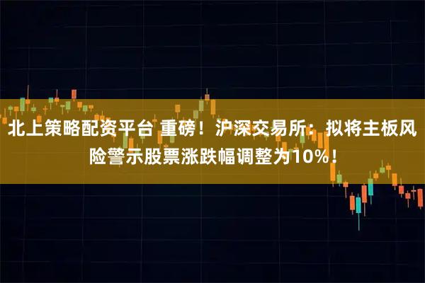 北上策略配资平台 重磅！沪深交易所：拟将主板风险警示股票涨跌幅调整为10%！