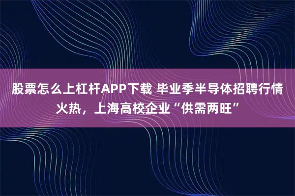 股票怎么上杠杆APP下载 毕业季半导体招聘行情火热，上海高校企业“供需两旺”