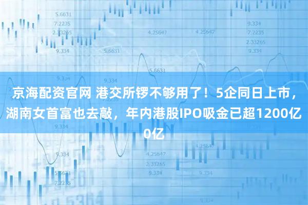 京海配资官网 港交所锣不够用了！5企同日上市，湖南女首富也去敲，年内港股IPO吸金已超1200亿