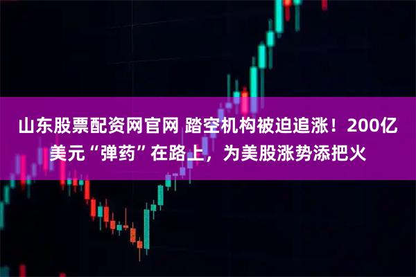 山东股票配资网官网 踏空机构被迫追涨！200亿美元“弹药”在路上，为美股涨势添把火