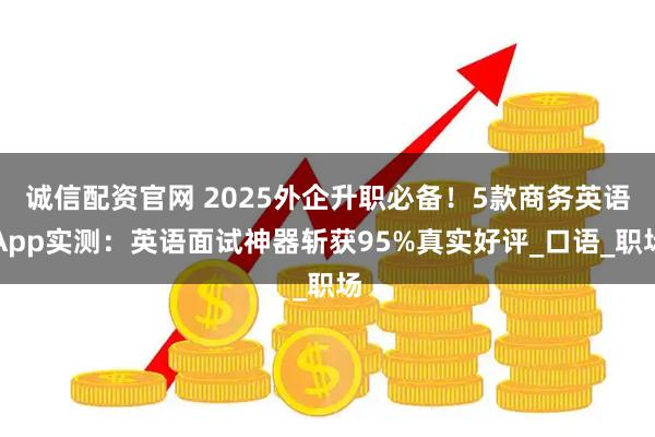 诚信配资官网 2025外企升职必备！5款商务英语App实测：英语面试神器斩获95%真实好评_口语_职场