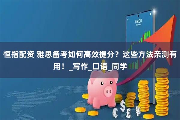 恒指配资 雅思备考如何高效提分？这些方法亲测有用！_写作_口语_同学
