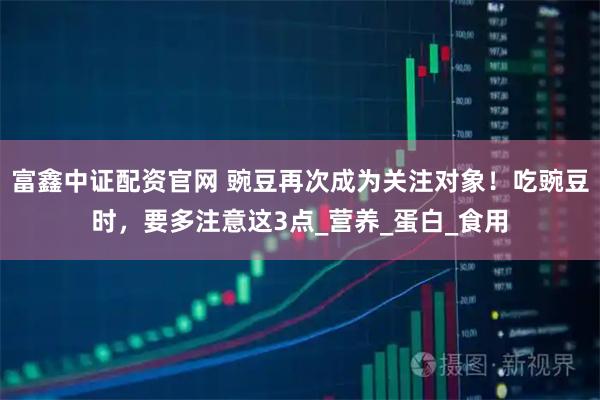 富鑫中证配资官网 豌豆再次成为关注对象！吃豌豆时，要多注意这3点_营养_蛋白_食用