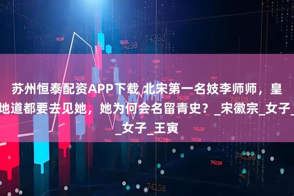 苏州恒泰配资APP下载 北宋第一名妓李师师，皇帝钻地道都要去见她，她为何会名留青史？_宋徽宗_女子_王寅