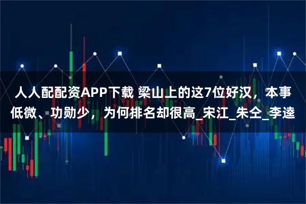人人配配资APP下载 梁山上的这7位好汉，本事低微、功勋少，为何排名却很高_宋江_朱仝_李逵