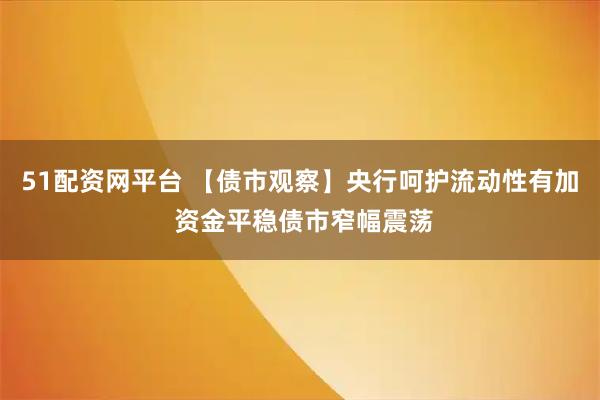 51配资网平台 【债市观察】央行呵护流动性有加 资金平稳债市窄幅震荡