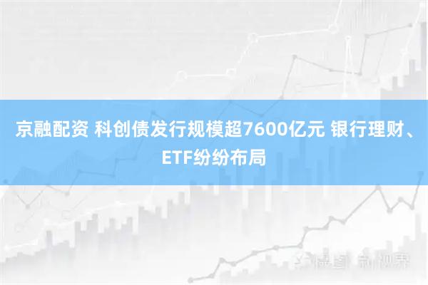 京融配资 科创债发行规模超7600亿元 银行理财、ETF纷纷布局