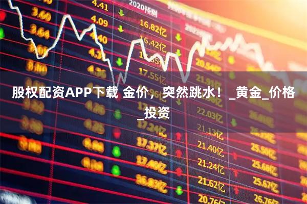 股权配资APP下载 金价，突然跳水！_黄金_价格_投资