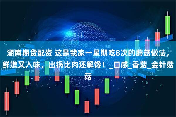 湖南期货配资 这是我家一星期吃8次的蘑菇做法，鲜嫩又入味，出锅比肉还解馋！_口感_香菇_金针菇