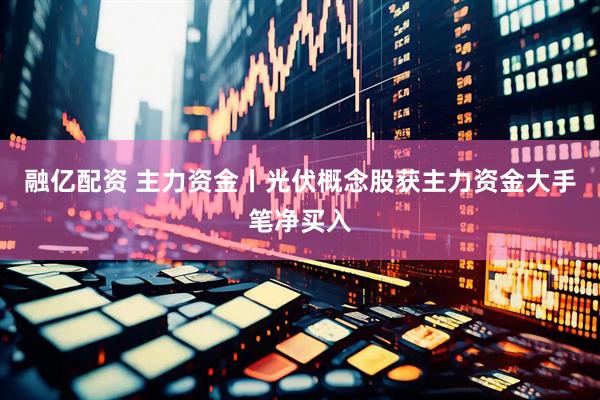 融亿配资 主力资金丨光伏概念股获主力资金大手笔净买入