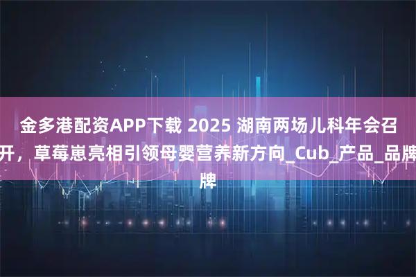 金多港配资APP下载 2025 湖南两场儿科年会召开，草莓崽亮相引领母婴营养新方向_Cub_产品_品牌