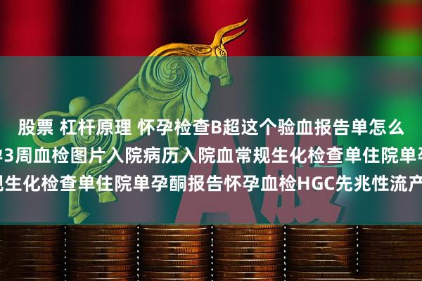 股票 杠杆原理 怀孕检查B超这个验血报告单怎么看怀孕怀孕一周血检怀孕3周血检图片入院病历入院血常规生化检查单住院单孕酮报告怀孕血检HGC先兆性流产B超图
