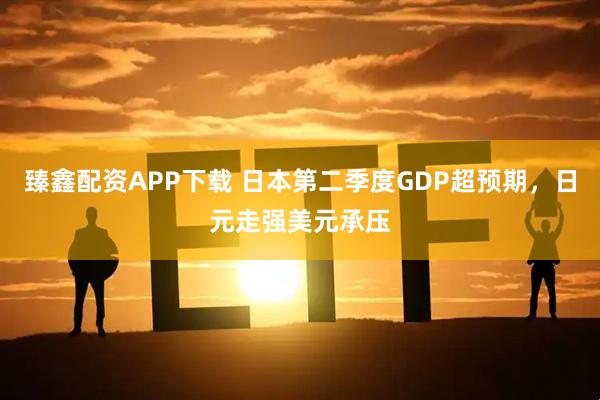 臻鑫配资APP下载 日本第二季度GDP超预期，日元走强美元承压