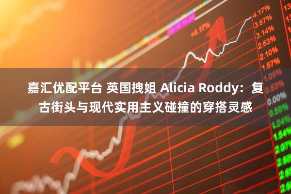 嘉汇优配平台 英国拽姐 Alicia Roddy：复古街头与现代实用主义碰撞的穿搭灵感