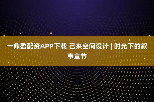 一鼎盈配资APP下载 已来空间设计 | 时光下的叙事章节