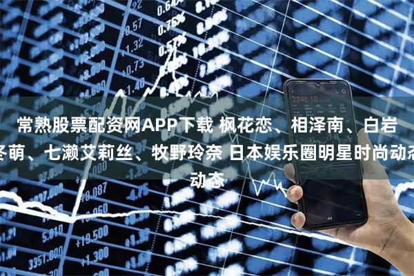 常熟股票配资网APP下载 枫花恋、相泽南、白岩冬萌、七濑艾莉丝、牧野玲奈 日本娱乐圈明星时尚动态