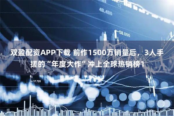 双盈配资APP下载 前作1500万销量后，3人手搓的“年度大作”冲上全球热销榜1