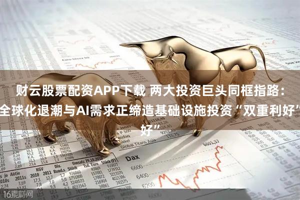 财云股票配资APP下载 两大投资巨头同框指路：全球化退潮与AI需求正缔造基础设施投资“双重利好”