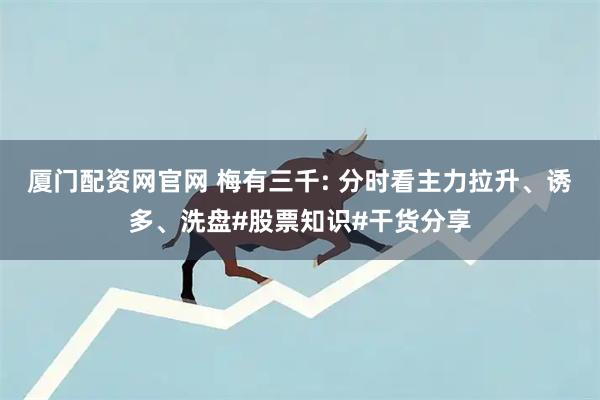 厦门配资网官网 梅有三千: 分时看主力拉升、诱多、洗盘#股票知识#干货分享