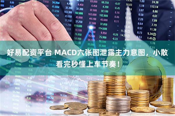 好易配资平台 MACD六张图泄露主力意图，小散看完秒懂上车节奏！