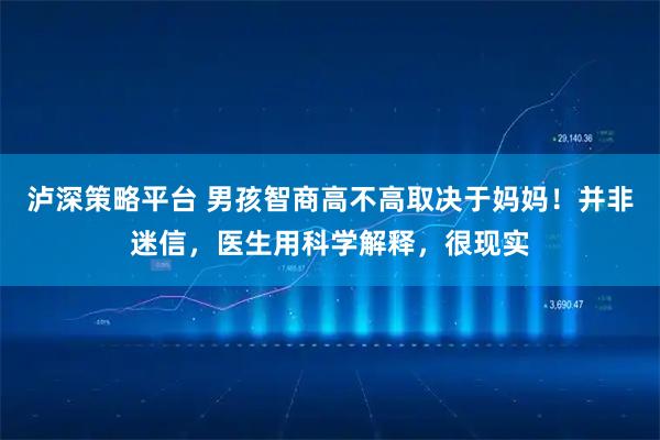 泸深策略平台 男孩智商高不高取决于妈妈！并非迷信，医生用科学解释，很现实