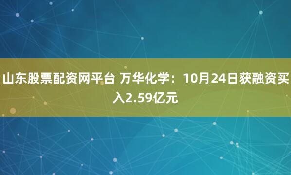 山东股票配资网平台 万华化学：10月24日获融资买入2.59亿元