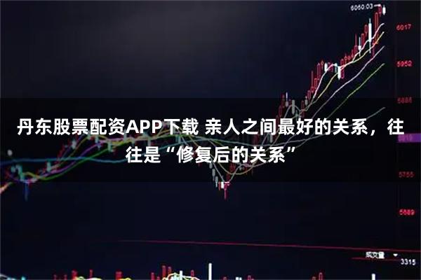 丹东股票配资APP下载 亲人之间最好的关系，往往是“修复后的关系”