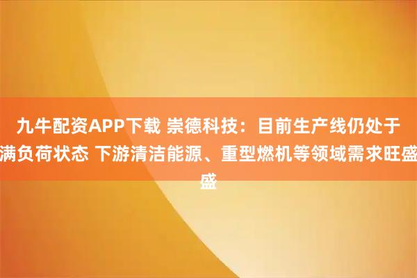 九牛配资APP下载 崇德科技：目前生产线仍处于满负荷状态 下游清洁能源、重型燃机等领域需求旺盛