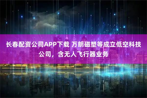 长春配资公司APP下载 万朗磁塑等成立低空科技公司，含无人飞行器业务