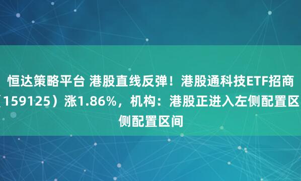 恒达策略平台 港股直线反弹！港股通科技ETF招商（159125）涨1.86%，机构：港股正进入左侧配置区间