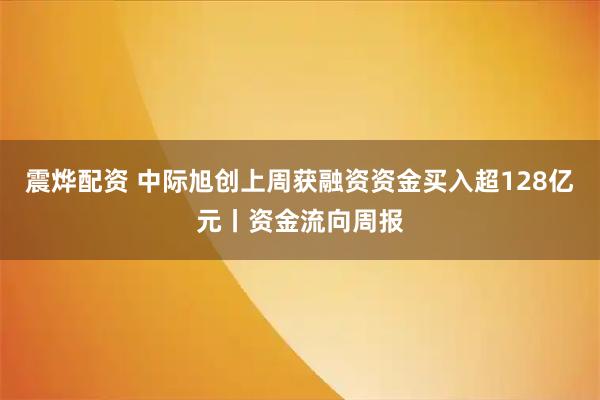 震烨配资 中际旭创上周获融资资金买入超128亿元丨资金流向周报