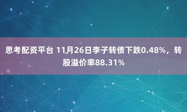 思考配资平台 11月26日李子转债下跌0.48%，转股溢价率88.31%