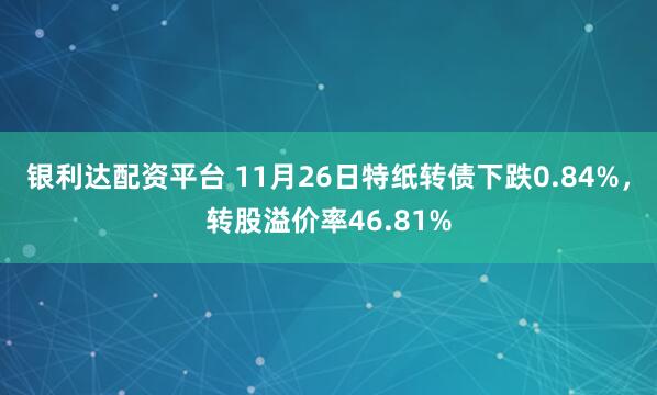 银利达配资平台 11月26日特纸转债下跌0.84%，转股溢价率46.81%