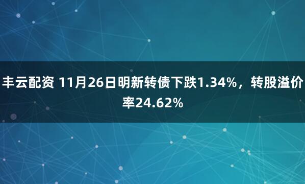丰云配资 11月26日明新转债下跌1.34%，转股溢价率24.62%