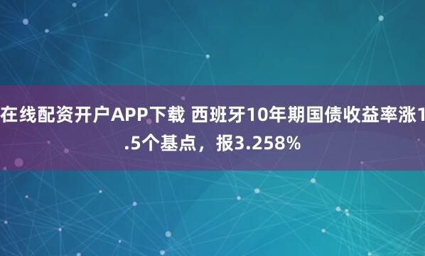 在线配资开户APP下载 西班牙10年期国债收益率涨1.5个基点，报3.258%
