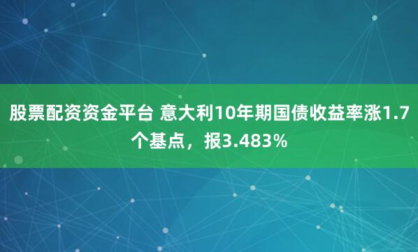 股票配资资金平台 意大利10年期国债收益率涨1.7个基点，报3.483%