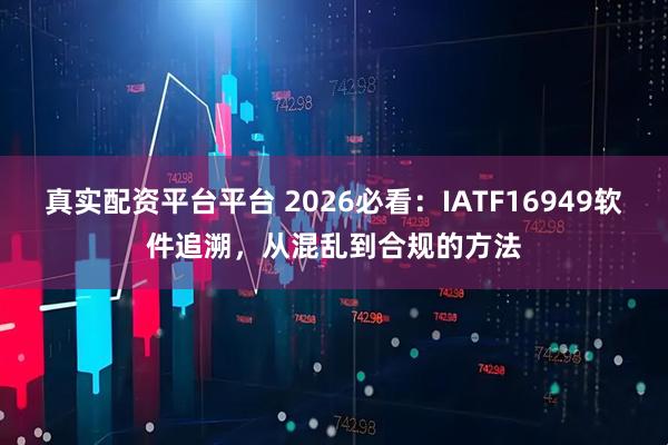 真实配资平台平台 2026必看：IATF16949软件追溯，从混乱到合规的方法