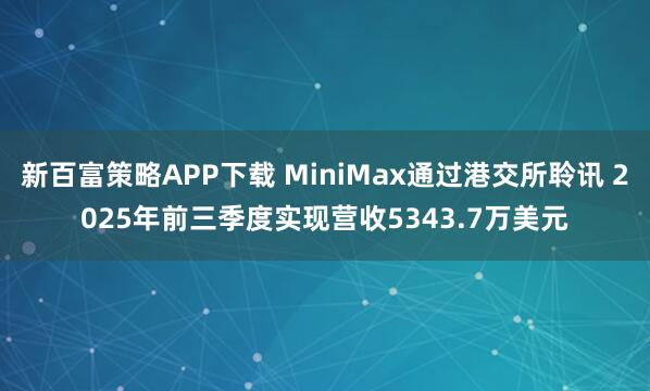 新百富策略APP下载 MiniMax通过港交所聆讯 2025年前三季度实现营收5343.7万美元