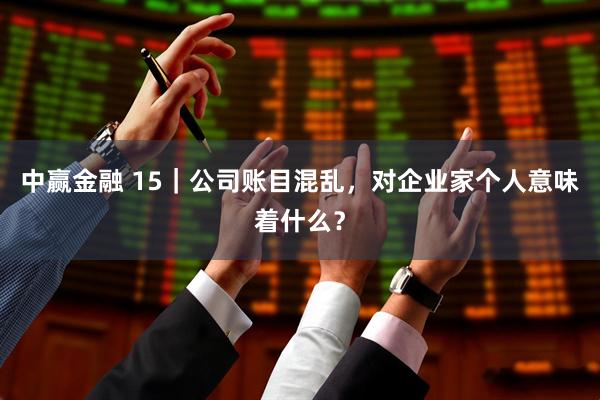 中赢金融 15｜公司账目混乱，对企业家个人意味着什么？