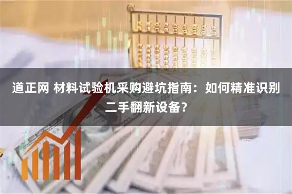 道正网 材料试验机采购避坑指南：如何精准识别二手翻新设备？
