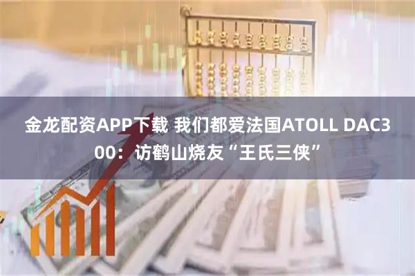 金龙配资APP下载 我们都爱法国ATOLL DAC300：访鹤山烧友“王氏三侠”