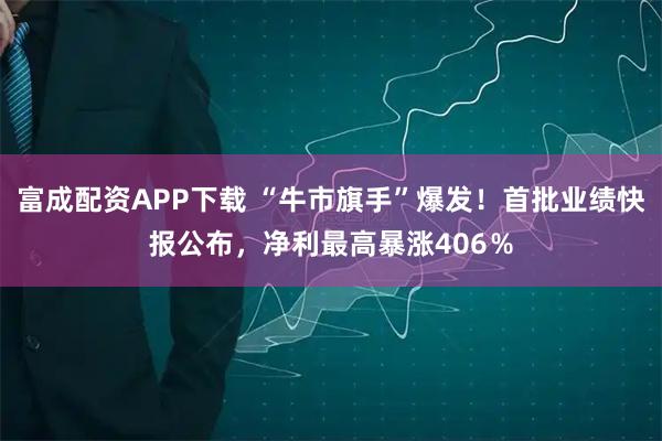 富成配资APP下载 “牛市旗手”爆发！首批业绩快报公布，净利最高暴涨406％