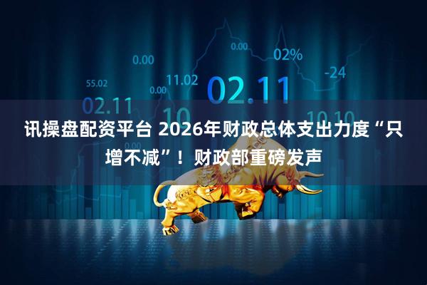 讯操盘配资平台 2026年财政总体支出力度“只增不减”！财政部重磅发声